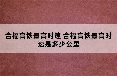 合福高铁最高时速 合福高铁最高时速是多少公里